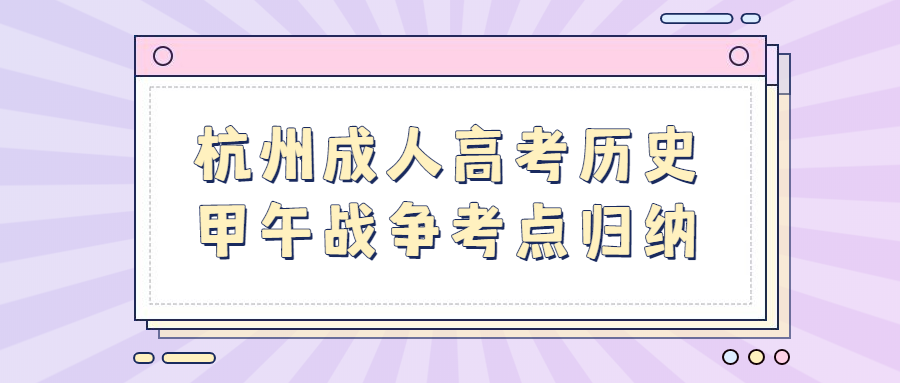 杭州成人高考歷史甲午戰爭考點歸納